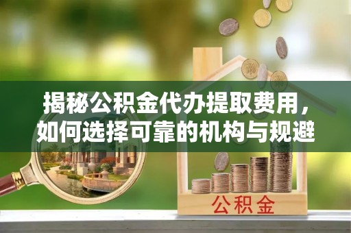 克孜勒苏柯尔克孜揭秘公积金代办提取费用，如何选择可靠的机构与规避潜在风险