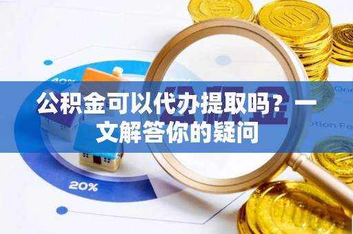 克孜勒苏柯尔克孜公积金可以代办提取吗？一文解答你的疑问