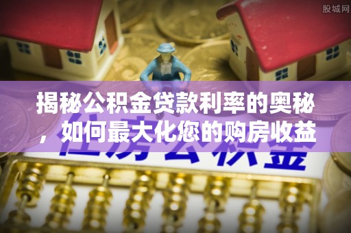 克孜勒苏柯尔克孜揭秘公积金贷款利率的奥秘，如何最大化您的购房收益