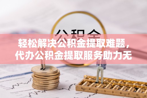 克孜勒苏柯尔克孜轻松解决公积金提取难题，代办公积金提取服务助力无忧生活