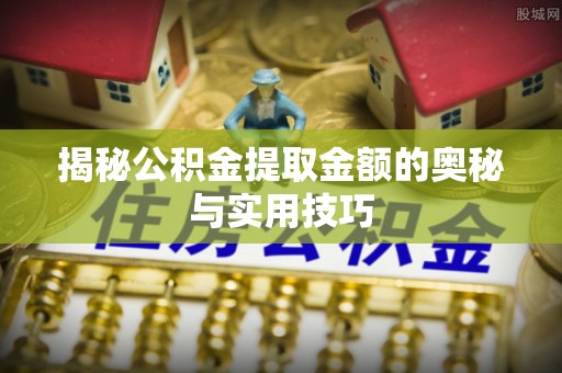 克孜勒苏柯尔克孜揭秘公积金提取金额的奥秘与实用技巧