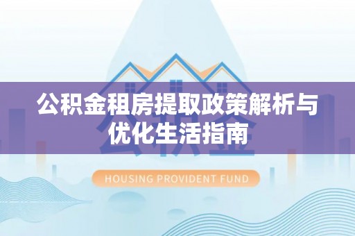 克孜勒苏柯尔克孜公积金租房提取政策解析与优化生活指南