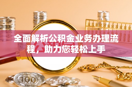 克孜勒苏柯尔克孜全面解析公积金业务办理流程，助力您轻松上手
