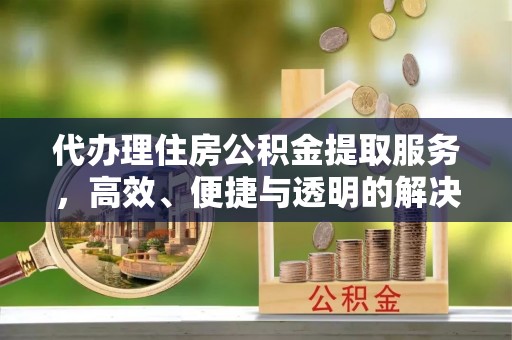 克孜勒苏柯尔克孜代办理住房公积金提取服务，高效、便捷与透明的解决方案