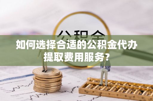 克孜勒苏柯尔克孜如何选择合适的公积金代办提取费用服务？