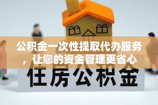 克孜勒苏柯尔克孜公积金一次性提取代办服务，让您的资金管理更省心