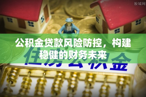 克孜勒苏柯尔克孜公积金贷款风险防控，构建稳健的财务未来