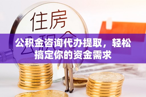 克孜勒苏柯尔克孜公积金咨询代办提取，轻松搞定你的资金需求