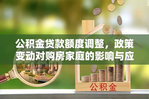 克孜勒苏柯尔克孜公积金贷款额度调整，政策变动对购房家庭的影响与应对策略