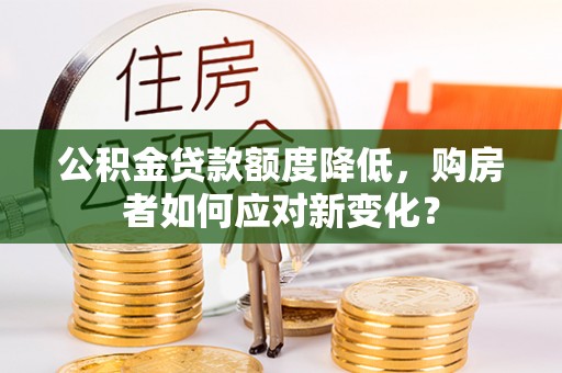 克孜勒苏柯尔克孜公积金贷款额度降低，购房者如何应对新变化？