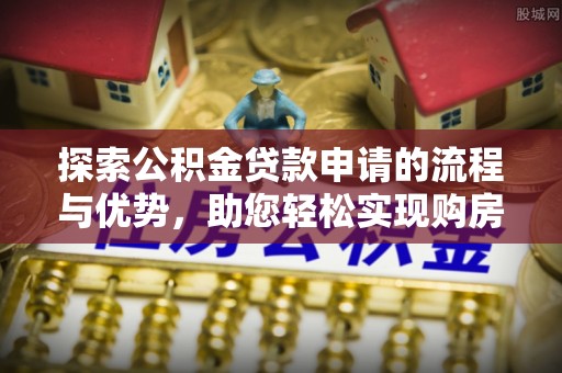 克孜勒苏柯尔克孜探索公积金贷款申请的流程与优势，助您轻松实现购房梦想