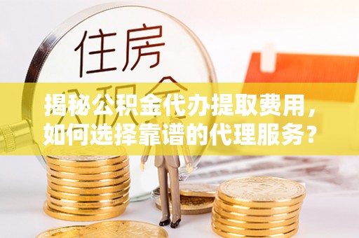 克孜勒苏柯尔克孜揭秘公积金代办提取费用，如何选择靠谱的代理服务？