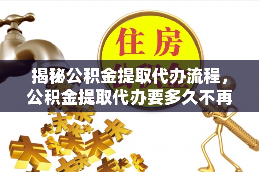 克孜勒苏柯尔克孜揭秘公积金提取代办流程，公积金提取代办要多久不再迷茫