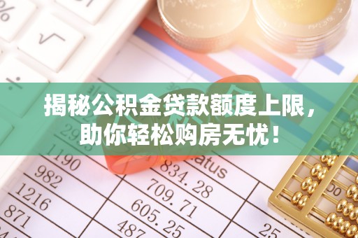 克孜勒苏柯尔克孜揭秘公积金贷款额度上限，助你轻松购房无忧！