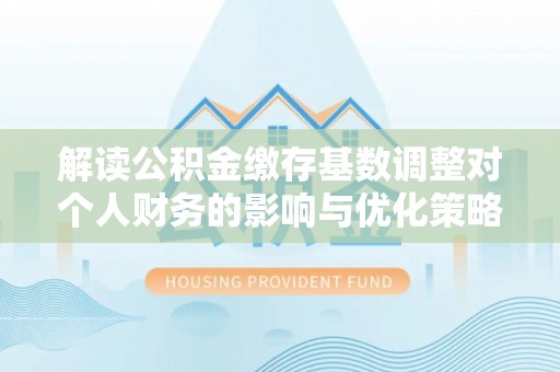 克孜勒苏柯尔克孜解读公积金缴存基数调整对个人财务的影响与优化策略