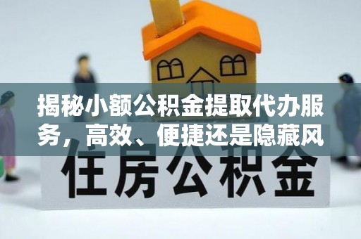 克孜勒苏柯尔克孜揭秘小额公积金提取代办服务，高效、便捷还是隐藏风险？