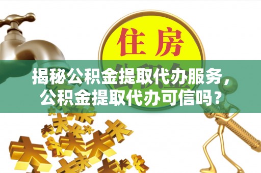 克孜勒苏柯尔克孜揭秘公积金提取代办服务，公积金提取代办可信吗？