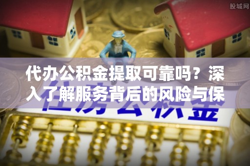 克孜勒苏柯尔克孜代办公积金提取可靠吗？深入了解服务背后的风险与保障