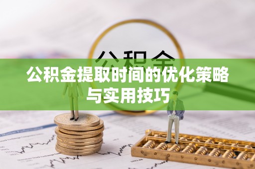 克孜勒苏柯尔克孜公积金提取时间的优化策略与实用技巧