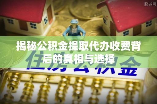 克孜勒苏柯尔克孜揭秘公积金提取代办收费背后的真相与选择