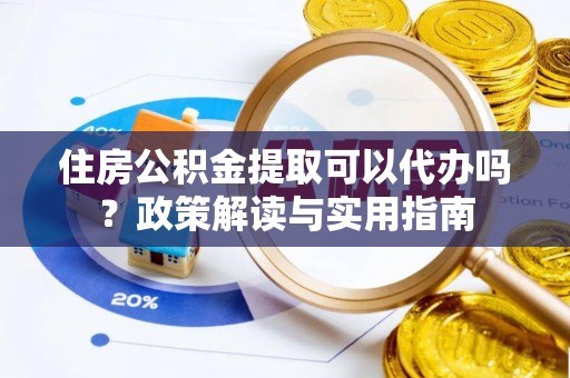 克孜勒苏柯尔克孜住房公积金提取可以代办吗？政策解读与实用指南