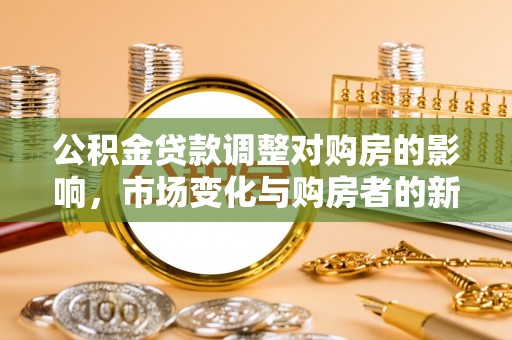 克孜勒苏柯尔克孜公积金贷款调整对购房的影响，市场变化与购房者的新选择
