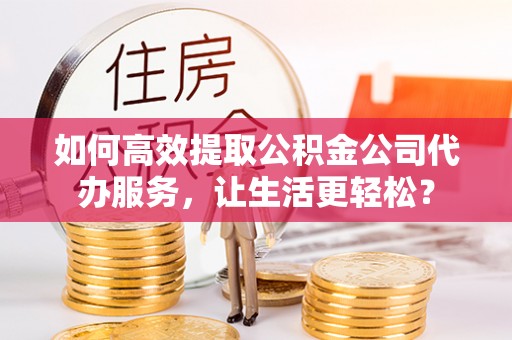 克孜勒苏柯尔克孜如何高效提取公积金公司代办服务，让生活更轻松？