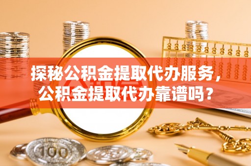克孜勒苏柯尔克孜探秘公积金提取代办服务，公积金提取代办靠谱吗？