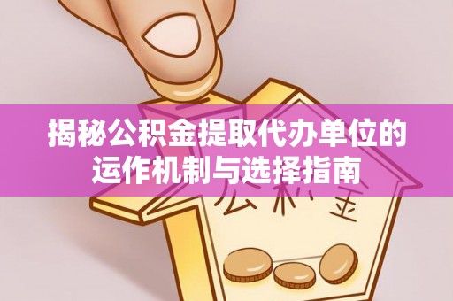 克孜勒苏柯尔克孜揭秘公积金提取代办单位的运作机制与选择指南