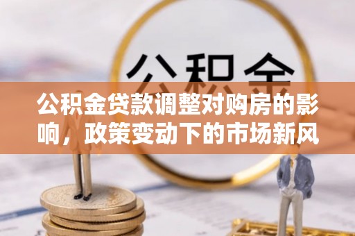 克孜勒苏柯尔克孜公积金贷款调整对购房的影响，政策变动下的市场新风向