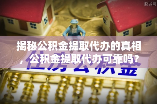 克孜勒苏柯尔克孜揭秘公积金提取代办的真相，公积金提取代办可靠吗？
