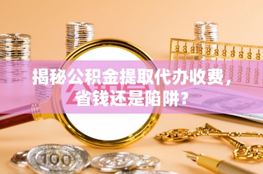 克孜勒苏柯尔克孜揭秘公积金提取代办收费，省钱还是陷阱？
