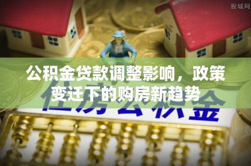 克孜勒苏柯尔克孜公积金贷款调整影响，政策变迁下的购房新趋势