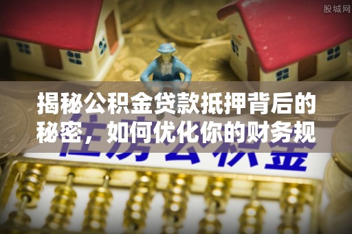 克孜勒苏柯尔克孜揭秘公积金贷款抵押背后的秘密，如何优化你的财务规划