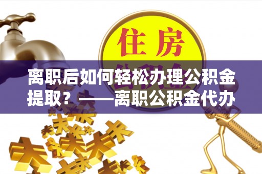 克孜勒苏柯尔克孜离职后如何轻松办理公积金提取？——离职公积金代办提取服务详解