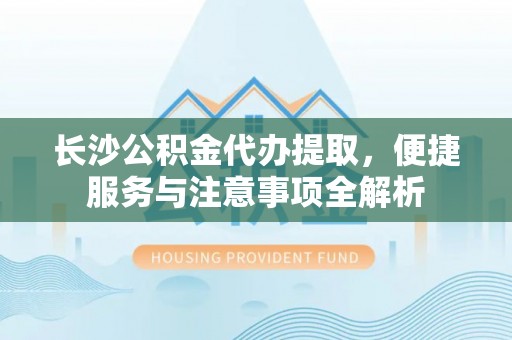 克孜勒苏柯尔克孜长沙公积金代办提取，便捷服务与注意事项全解析