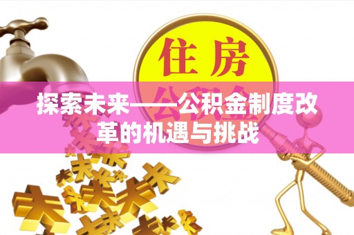 克孜勒苏柯尔克孜探索未来——公积金制度改革的机遇与挑战