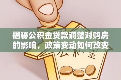 克孜勒苏柯尔克孜揭秘公积金贷款调整对购房的影响，政策变动如何改变你的买房计划