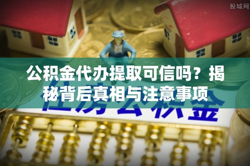 克孜勒苏柯尔克孜公积金代办提取可信吗？揭秘背后真相与注意事项
