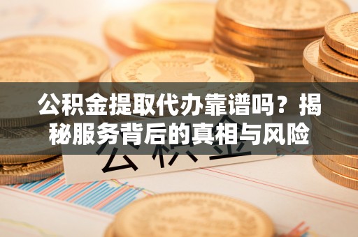 克孜勒苏柯尔克孜公积金提取代办靠谱吗？揭秘服务背后的真相与风险