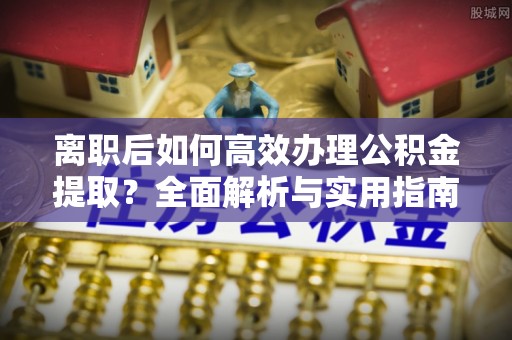 克孜勒苏柯尔克孜离职后如何高效办理公积金提取？全面解析与实用指南