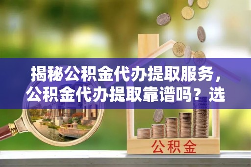 克孜勒苏柯尔克孜揭秘公积金代办提取服务，公积金代办提取靠谱吗？选择前你需要知道这些！
