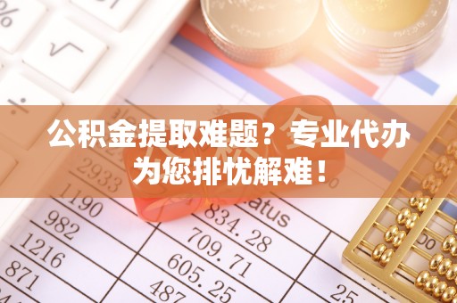 克孜勒苏柯尔克孜公积金提取难题？专业代办为您排忧解难！