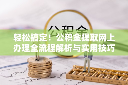 克孜勒苏柯尔克孜轻松搞定！公积金提取网上办理全流程解析与实用技巧