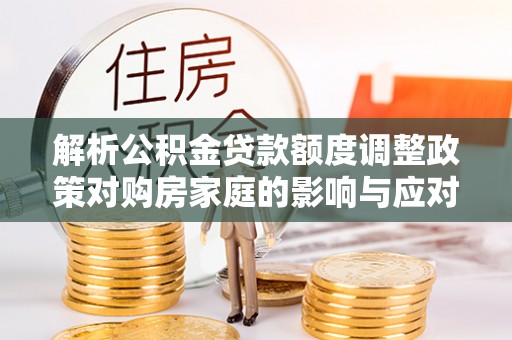 克孜勒苏柯尔克孜解析公积金贷款额度调整政策对购房家庭的影响与应对策略