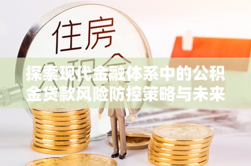 克孜勒苏柯尔克孜探索现代金融体系中的公积金贷款风险防控策略与未来发展趋势