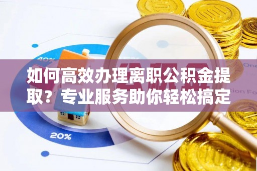 克孜勒苏柯尔克孜如何高效办理离职公积金提取？专业服务助你轻松搞定