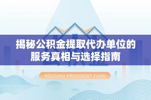 克孜勒苏柯尔克孜揭秘公积金提取代办单位的服务真相与选择指南