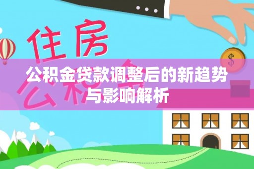 克孜勒苏柯尔克孜公积金贷款调整后的新趋势与影响解析