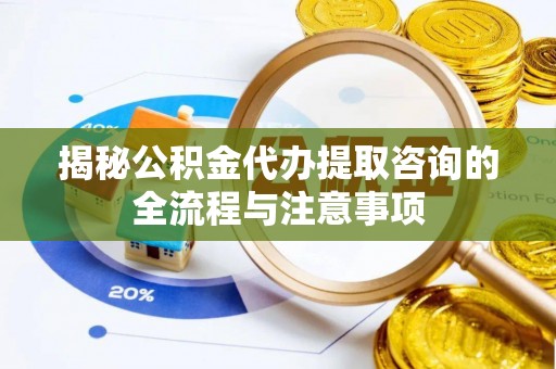 克孜勒苏柯尔克孜揭秘公积金代办提取咨询的全流程与注意事项